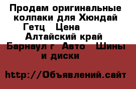 Продам оригинальные колпаки для Хюндай Гетц › Цена ­ 500 - Алтайский край, Барнаул г. Авто » Шины и диски   